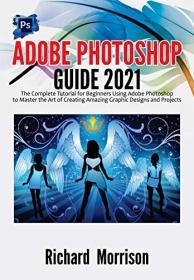 Adobe Photoshop Guide 2021 - The Complete Tutorial for Beginners Using Adobe Photoshop to Master the Art of Creating