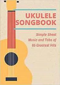 UKULELE SONGBOOK - Simple Sheet Music and Tabs of 85 Greatest Hits