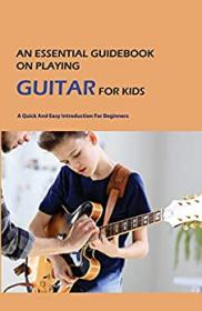 An Essential Guidebook On Playing Guitar For Kids - A Quick And Easy Introduction For Beginners