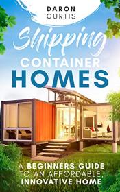 Shipping Container Homes - A Beginners Guide to an Affordable, Innovative Home