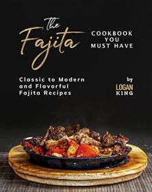 The Fajita Cookbook You Must Have - Classic to Modern and Flavorful Fajita Recipes