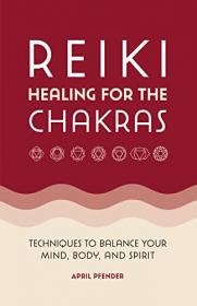 Reiki Healing for the Chakras - Techniques to Balance Your Mind, Body, and Spirit