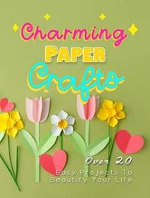 Charming Paper Crafts - Over 20 Easy Projects To Beautify Your Life