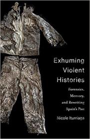 Exhuming Violent Histories - Forensics, Memory, and Rewriting Spain ' s Past