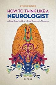 How to Think Like a Neurologist - A Case-Based Guide to Clinical Reasoning in Neurology