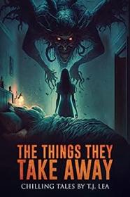 The Things They Take Away Chilling Short Horror and Supernatural Stories by T J  Lea (Where Nightmares Dwell)