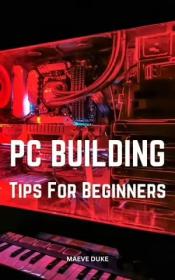 PC Building Tips For Beginners - Learn The Basics About The Parts, Install An Operating System And More
