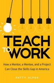 Teach to Work - How a Mentor, a Mentee, and a Project Can Close the Skills Gap in America