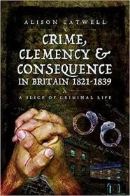 Crime, Clemency and Consequence in Britain 1821 - 1839 - A Slice of Criminal Life