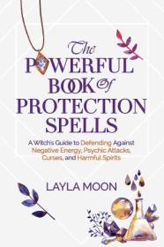 The Powerful Book of Protection Spells - A Witch's Guide to Defending Against Negative Energy, Psychic Attacks, Curses