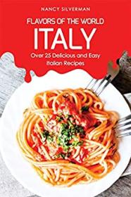 Flavors of the World - Italy - Over 25 Delicious and Easy Italian Recipes