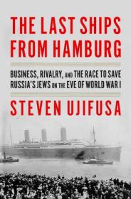 The Last Ships from Hamburg - Business, Rivalry, and the Race to Save Russia's Jews on the Eve of World War I