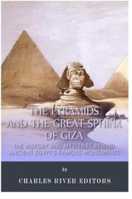 The Pyramids and the Great Sphinx of Giza - The History and Mysteries Behind Ancient Egypt's Famous Monuments