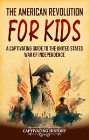 The American Revolution for Kids - A Captivating Guide to the United States War of Independence (History for Children)