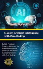 Modern Artificial Intelligence with Zero Coding - Build 3 Practical Projects & Harness the Power of AI to solve practical