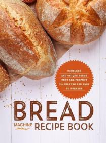 Bread Machine Recipe Book - Timeless and Unique Bakes that are Perfect for Sharing and Easy to Prepare