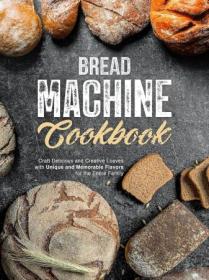 Bread Machine Cookbook - Craft Delicious and Creative Loaves with Unique and Memorable Flavors for the Entire Family