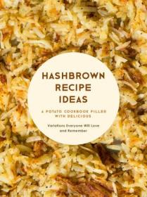Hashbrown Recipe Ideas - A Potato Cookbook Filled with Delicious Variations Everyone Will Love and Remember