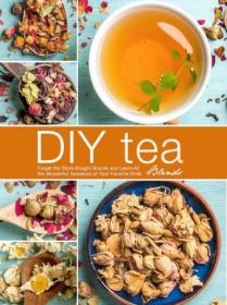 DIY Tea Blends - Forget the Store-Bought Brands and Learn All the Wonderful Variations of Your Favorite Drink (Tea Recipes)