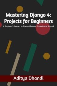 Mastering Django 4 - Projects for Beginners - Beginner's Journey to Django 4 Mastery - Projects and Beyond