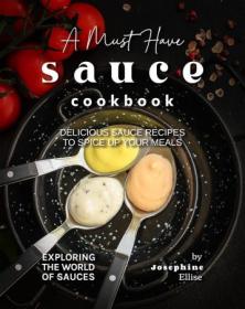 A Must Have Sauce Cookbook - Delicious Sauce Recipes to Spice Up Your Meals