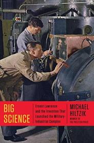 Big Science - Ernest Lawrence and the Invention that Launched the Military-Industrial Complex by Michael Hiltzik