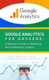 Google Analytics for Success - A Beginner's Guide to Mastering Web & Marketing Insights - Analyze Website Data, Improve Marketing