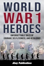 World War 1 Heroes - Unforgettable Tales of Courage, Selflessness, and Resilience